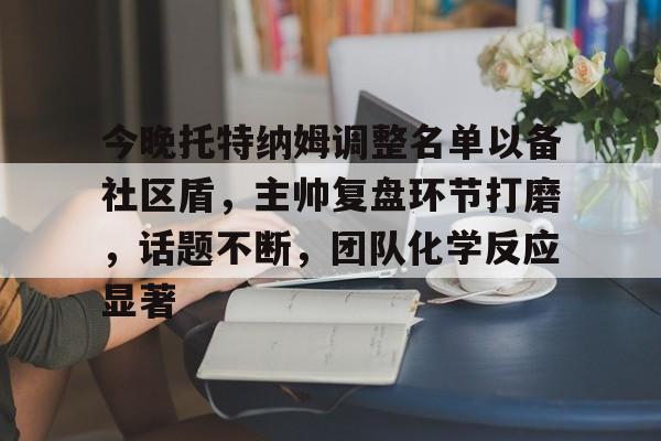 今晚托特纳姆调整名单以备社区盾，主帅复盘环节打磨，话题不断，团队化学反应显著的简单介绍kaiyun